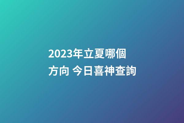2023年立夏哪個方向 今日喜神查詢